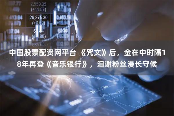 中国股票配资网平台 《咒文》后，金在中时隔18年再登《音乐银行》，泪谢粉丝漫长守候