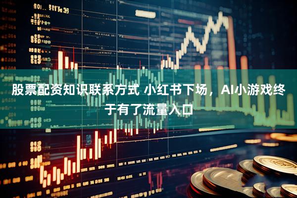 股票配资知识联系方式 小红书下场，AI小游戏终于有了流量入口