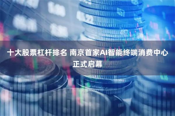 十大股票杠杆排名 南京首家AI智能终端消费中心正式启幕