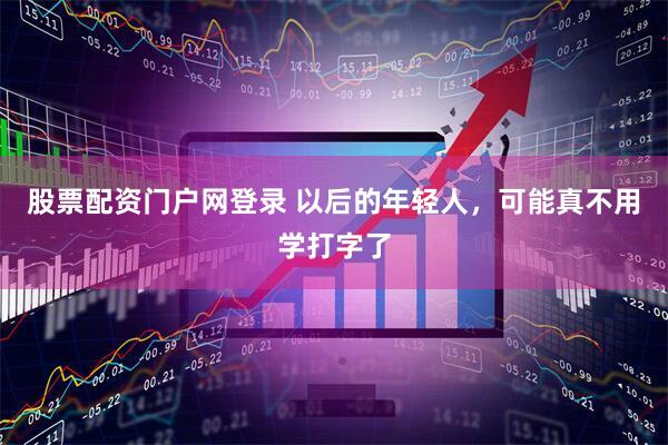 股票配资门户网登录 以后的年轻人，可能真不用学打字了