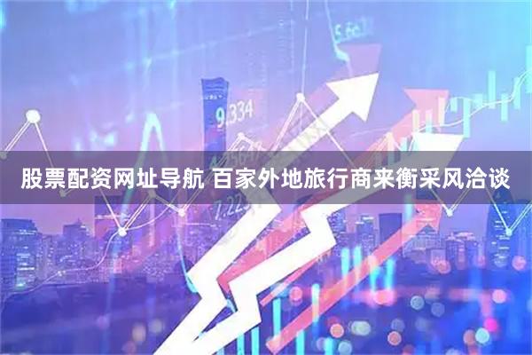 股票配资网址导航 百家外地旅行商来衡采风洽谈