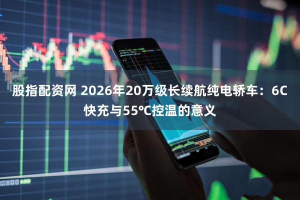 股指配资网 2026年20万级长续航纯电轿车：6C快充与55℃控温的意义