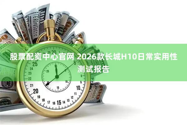 股票配资中心官网 2026款长城H10日常实用性测试报告