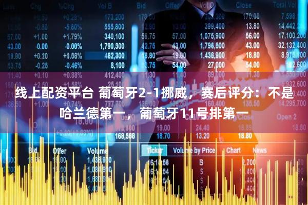 线上配资平台 葡萄牙2-1挪威，赛后评分：不是哈兰德第一，葡萄牙11号排第一